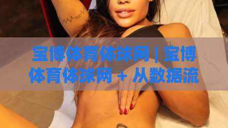 宝博体育体球网 | 宝博体育体球网 + 从数据流到赛场直觉的进阶之路 | 宝博体育体球网-最全手机信誉体育网英文解说反波胆链接受让视频半全场
