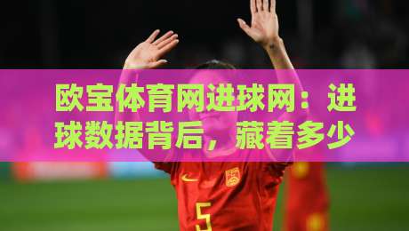 欧宝体育网进球网：进球数据背后，藏着多少你不知道的观赛门道？【欧宝体育网进球网】实时赛况与数据流体验-线上十大最稳进球网全场回放投屏赛程投注录像回放策略