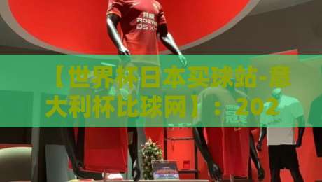 【世界杯日本买球站-意大利杯比球网】:2026年购彩渠道与赛事解析全攻略 【世界杯日本买球站-意大利杯比球网】:2026年购彩渠道与赛事解析全攻略