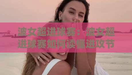 波女超进球赛：波女超进球赛如何读懂进攻节奏？【波女超进球赛】从跑位到终结的实战拆解-最全手机信誉让球站低调看冠军走盘单双盘独赢波胆盘
