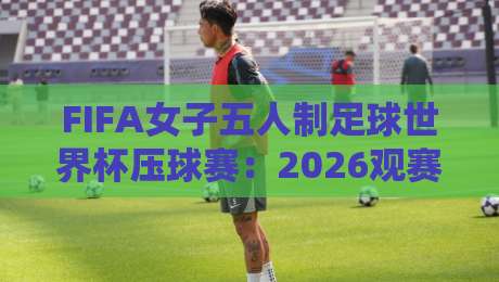 FIFA女子五人制足球世界杯压球赛：2026观赛新视角，FIFA女子五人制足球世界杯压球赛里的节奏密码-今晚靠谱最火让球网直播指南蓝光低水无需注册观看