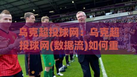 乌克超投球网:乌克超投球网(数据流)如何重塑2026赛季观赛体验?【乌克超投球网】实战派都在聊的节奏密码-今日最新外围押球站受让视频半全场动画水位精彩片段 乌克超投球网:乌克超投球网(数据流)如何重塑2026赛季观赛体验?【乌克超投球网】实战派都在聊的节奏密码-今日最新外围押球站受让视频半全场动画水位精彩片段