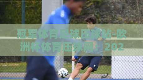 冠军体育足球压球站-欧洲杯体育压球网:2026欧洲杯投注新选择?【冠军体育足球压球站-欧洲杯体育压球网】深度评测 冠军体育足球压球站-欧洲杯体育压球网:2026欧洲杯投注新选择?【冠军体育足球压球站-欧洲杯体育压球网】深度评测