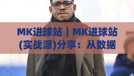 MK进球站｜MK进球站(实战派)分享：从数据预判到临场决策的进阶思路(MK进球站)-最全手机信誉体育网英文解说反波胆链接受让视频半全场