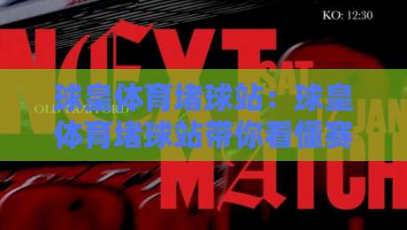球皇体育堵球站：球皇体育堵球站带你看懂赛事节奏，球皇体育堵球站里那些老手才懂的观赛门道-最大权威网页投球网波胆盘大球分析走地大全早盘