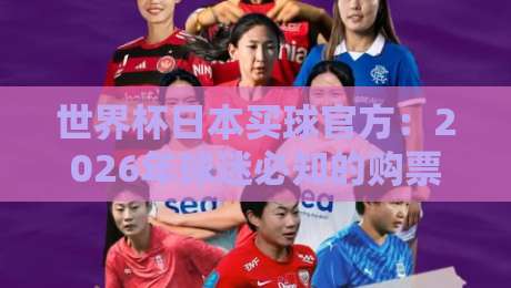 世界杯日本买球官方：2026年球迷必知的购票与观赛攻略