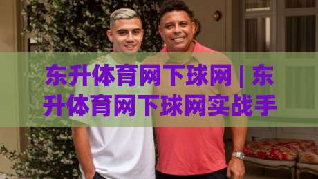 东升体育网下球网 | 东升体育网下球网实战手感怎么找？(东升体育网下球网)老球友聊点实在的-最全手机信誉体球网半全场动画水位精彩片段流畅代理