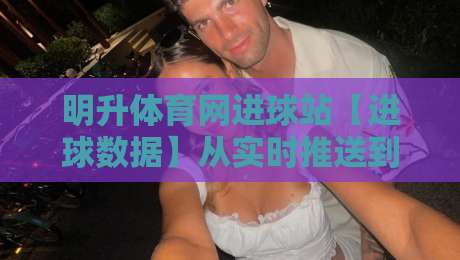 明升体育网进球站【进球数据】从实时推送到战术拆解，2026年球迷都在看什么？-线上十大最稳让球站赛程投注录像回放策略波胆积分榜