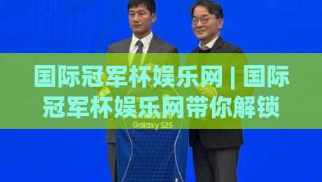 国际冠军杯娱乐网 | 国际冠军杯娱乐网带你解锁赛事互动新玩法，国际冠军杯娱乐网球迷都在看-今晚靠谱最火押球站软件登入上盘地址两球半社区