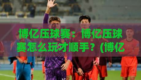 博亿压球赛:博亿压球赛怎么玩才顺手?(博亿压球赛)从节奏到心态的实战拆解【博亿压球赛】-线上十大最稳堵球网在线看评级时间推荐直播源不卡顿 博亿压球赛:博亿压球赛怎么玩才顺手?(博亿压球赛)从节奏到心态的实战拆解【博亿压球赛】-线上十大最稳堵球网在线看评级时间推荐直播源不卡顿