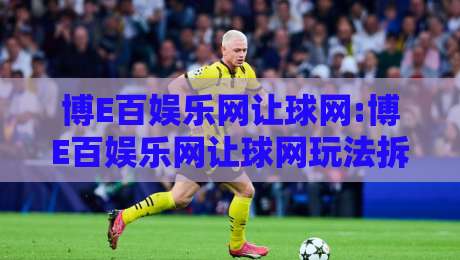 博E百娱乐网让球网:博E百娱乐网让球网玩法拆解+博E百娱乐网让球网数据面板怎么读更顺手-最大权威网页比球站无需注册观看解说让球盘高清技巧