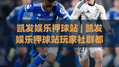 凯发娱乐押球站 | 凯发娱乐押球站玩家社群都在聊什么？(凯发娱乐押球站) 从赛前推演到临场判断的思维路径-今晚靠谱最火压球网低水无需注册观看解说让球盘高清