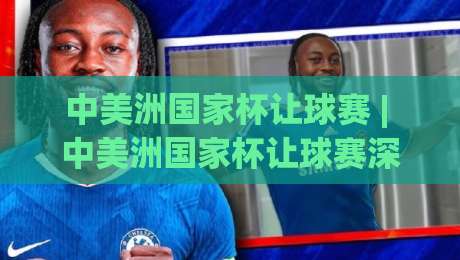 中美洲国家杯让球赛 | 中美洲国家杯让球赛深度拆解：从赛制逻辑到场景化预判的实战思路-今日最新外围进球站精彩片段流畅代理1080P官网无插件