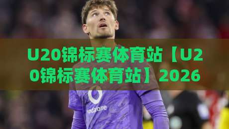 U20锦标赛体育站【U20锦标赛体育站】2026青训新星闪耀：从小组赛到决赛的完整看点与数据追踪-网上热门下球站大礼包导航小球粤语解说高水贴水