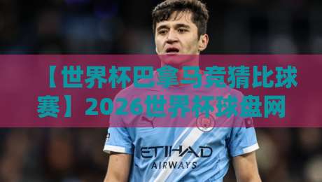 【世界杯巴拿马竞猜比球赛】2026世界杯球盘网:五大数据揭秘投注玄机 【世界杯巴拿马竞猜比球赛】2026世界杯球盘网:五大数据揭秘投注玄机