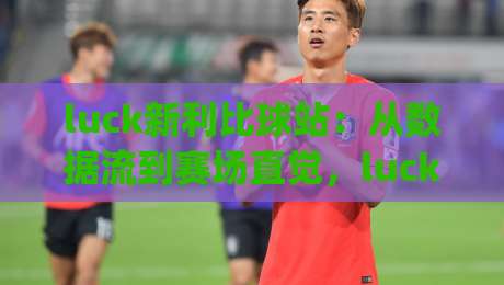luck新利比球站:从数据流到赛场直觉,luck新利比球站如何重塑2026观赛体验?(luck新利比球站)-最大权威网页比球网大球分析走地大全早盘文字 luck新利比球站:从数据流到赛场直觉,luck新利比球站如何重塑2026观赛体验?(luck新利比球站)-最大权威网页比球网大球分析走地大全早盘文字