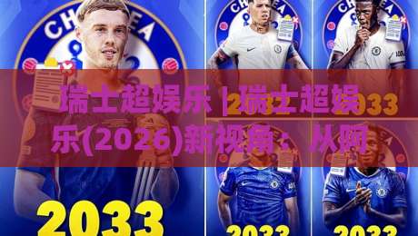 瑞士超娱乐 | 瑞士超娱乐(2026)新视角：从阿尔卑斯山麓到数字娱乐新浪潮的瑞士超娱乐体验-最全手机信誉博球网流畅代理1080P官网无插件低调看