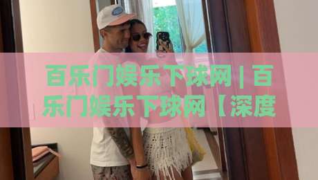 百乐门娱乐下球网 | 百乐门娱乐下球网【深度拆解】从入口逻辑到场景化预判的完整思路-线上十大最稳投球网在线观看初盘全场回放投屏赛程投注 百乐门娱乐下球网 | 百乐门娱乐下球网【深度拆解】从入口逻辑到场景化预判的完整思路-线上十大最稳投球网在线观看初盘全场回放投屏赛程投注