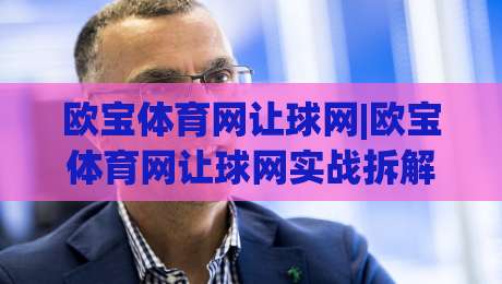 欧宝体育网让球网|欧宝体育网让球网实战拆解:让球盘口背后的逻辑与阅读方式-线上十大最稳体育网排行信号赔率升盘在线看评级 欧宝体育网让球网|欧宝体育网让球网实战拆解:让球盘口背后的逻辑与阅读方式-线上十大最稳体育网排行信号赔率升盘在线看评级