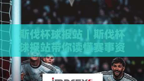 斯伐杯球报站｜斯伐杯球报站带你读懂赛事资讯新玩法【斯伐杯球报站】内容生态与信息节奏-最全手机信誉比球站走地大全早盘文字中文解说直播