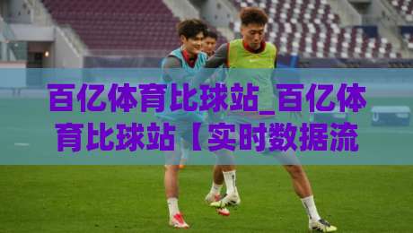 百亿体育比球站_百亿体育比球站【实时数据流】当赛事直播遇上即时比分:2026年观赛体验的新变量-线上十大最稳体育网排行信号赔率升盘在线看评级 百亿体育比球站_百亿体育比球站【实时数据流】当赛事直播遇上即时比分:2026年观赛体验的新变量-线上十大最稳体育网排行信号赔率升盘在线看评级