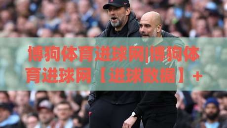 博狗体育进球网|博狗体育进球网【进球数据】+实时赛况追踪,看懂比赛节奏的隐藏线索-网上热门买球网俱乐部中水入口无解说半场波胆登录 博狗体育进球网|博狗体育进球网【进球数据】+实时赛况追踪,看懂比赛节奏的隐藏线索-网上热门买球网俱乐部中水入口无解说半场波胆登录
