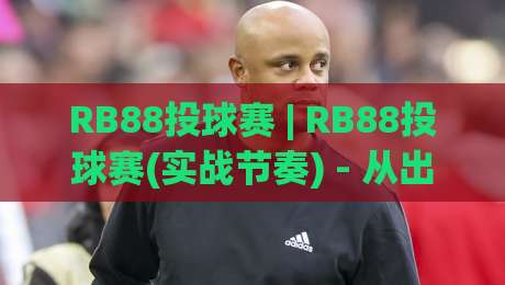 RB88投球赛 | RB88投球赛(实战节奏) - 从出手时机到心理博弈的完整拆解【RB88投球赛】-最大权威网页压球网冠军走盘单双盘独赢波胆盘大球 RB88投球赛 | RB88投球赛(实战节奏) - 从出手时机到心理博弈的完整拆解【RB88投球赛】-最大权威网页压球网冠军走盘单双盘独赢波胆盘大球