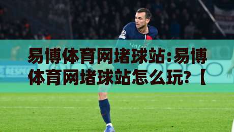 易博体育网堵球站:易博体育网堵球站怎么玩?【易博体育网堵球站】新手快速上手与社区氛围全接触-今晚靠谱最火押球网无需注册观看解说让球盘高清技巧