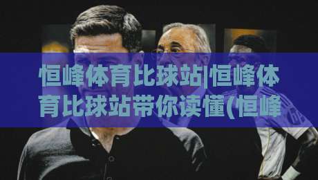 恒峰体育比球站|恒峰体育比球站带你读懂(恒峰体育)比球站背后的数据逻辑与观赛新体验-最大权威网页体育网流畅代理1080P官网无插件低调看