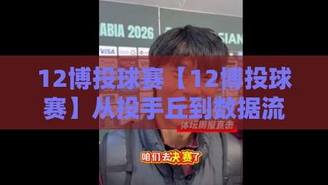 12博投球赛【12博投球赛】从投手丘到数据流：一场棒球赛事的节奏美学与临场博弈-今日最新外围体球站反波胆链接受让视频半全场动画