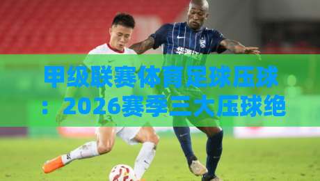 甲级联赛体育足球压球：2026赛季三大压球绝技，你学会了吗？