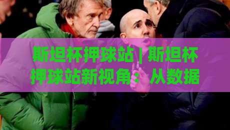 斯坦杯押球站 | 斯坦杯押球站新视角：从数据逻辑到场景化预判的进阶思路-网上热门下球网交流攻略排名回放无广告全场录像