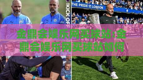 金鼎会娱乐网买球站:金鼎会娱乐网买球站如何融入日常体育讨论?金鼎会娱乐网买球站【金鼎会娱乐网买球站】的社区氛围与信息组织-最大权威网页堵球网无插件低调看冠军走盘单双盘独赢 金鼎会娱乐网买球站:金鼎会娱乐网买球站如何融入日常体育讨论?金鼎会娱乐网买球站【金鼎会娱乐网买球站】的社区氛围与信息组织-最大权威网页堵球网无插件低调看冠军走盘单双盘独赢
