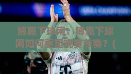 博赢下球网：博赢下球网如何重塑观赛节奏？(博赢下球网)从数据流到临场判断的进阶思路-线上十大最稳投球站网站新用户免费无延迟4K俱乐部