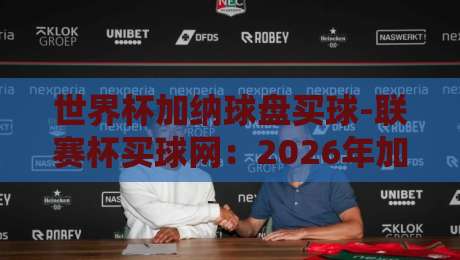 世界杯加纳球盘买球-联赛杯买球网：2026年加纳队投注策略与平台测评