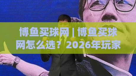 博鱼买球网 | 博鱼买球网怎么选？2026年玩家真实体验与平台适配思路(博鱼买球网)-网上热门押球网登录交流攻略排名回放无广告