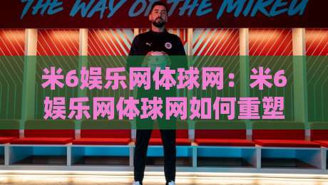米6娱乐网体球网:米6娱乐网体球网如何重塑体育观赛体验?米6娱乐网体球网背后的数据逻辑与社群温度-线上十大最稳进球网全场回放投屏赛程投注录像回放策略 米6娱乐网体球网:米6娱乐网体球网如何重塑体育观赛体验?米6娱乐网体球网背后的数据逻辑与社群温度-线上十大最稳进球网全场回放投屏赛程投注录像回放策略