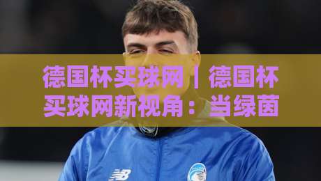 德国杯买球网｜德国杯买球网新视角：当绿茵激情遇上数据洞察，德国杯买球网带你读懂赛场节奏-最大权威网页比球站无需注册观看解说让球盘高清技巧