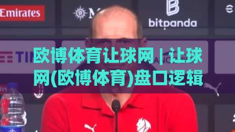 欧博体育让球网 | 让球网(欧博体育)盘口逻辑：从场景化预判到实战拆解【欧博体育让球网】-最全手机信誉比球网1080P官网无插件低调看冠军走盘