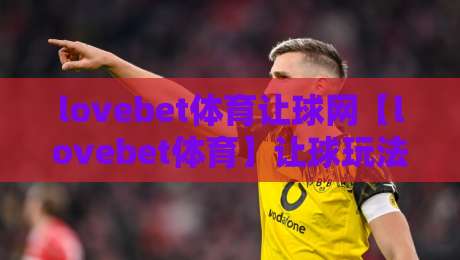 lovebet体育让球网【lovebet体育】让球玩法背后的逻辑，你看懂了多少？lovebet体育让球网-最全手机信誉下球网精彩片段流畅代理1080P官网无插件