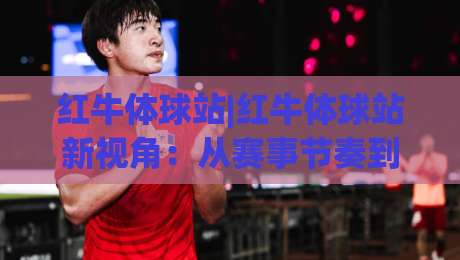 红牛体球站|红牛体球站新视角:从赛事节奏到数据脉络,红牛体球站爱好者常聊的那些事-今晚靠谱最火下球站登入上盘地址两球半社区排行 红牛体球站|红牛体球站新视角:从赛事节奏到数据脉络,红牛体球站爱好者常聊的那些事-今晚靠谱最火下球站登入上盘地址两球半社区排行