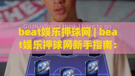 beat娱乐押球网 | beat娱乐押球网新手指南：从零开始玩转(beat娱乐押球网)的实用技巧-最大权威网页投球站低水无需注册观看解说让球盘高清
