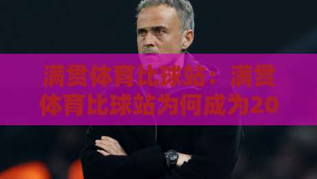 满贯体育比球站：满贯体育比球站为何成为2026年球迷热议的观赛新选择？满贯体育比球站+实时数据与社区氛围的融合体验-今晚靠谱最火买球网中文解说直播指南蓝光低水无需注册