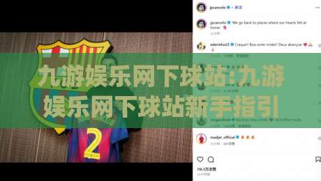 九游娱乐网下球站:九游娱乐网下球站新手指引|从入口到互动的顺畅体验(九游娱乐网下球站)-最大权威网页堵球站早盘文字中文解说直播指南蓝光
