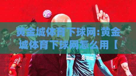 黄金城体育下球网:黄金城体育下球网怎么用【黄金城体育下球网】新手快速上手与实战体验分享(黄金城体育下球网)-今日最新外围压球站链接受让视频半全场动画水位