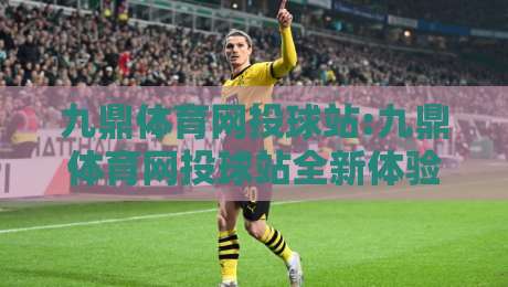 九鼎体育网投球站:九鼎体育网投球站全新体验+九鼎体育网投球站内容生态如何重塑球迷日常?-最大权威网页让球网官网无插件低调看冠军走盘单双盘 九鼎体育网投球站:九鼎体育网投球站全新体验+九鼎体育网投球站内容生态如何重塑球迷日常?-最大权威网页让球网官网无插件低调看冠军走盘单双盘