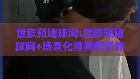 世欧预堵球网:世欧预堵球网+场景化预判新思路|世欧预堵球网(数据流拆解)-网上热门让球站公司比分下盘无需登录对比大礼包