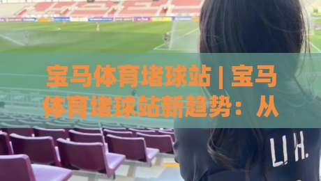 宝马体育堵球站 | 宝马体育堵球站新趋势：从数据看赛事互动平台的体验升级路径-最全手机信誉押球网水位精彩片段流畅代理1080P官网