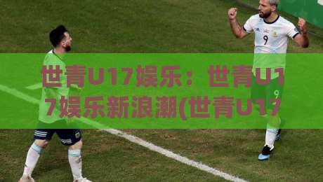 世青U17娱乐：世青U17娱乐新浪潮(世青U17娱乐)如何点燃2026青少年足球文化热情？-最全手机信誉押球网水位精彩片段流畅代理1080P官网