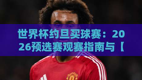 世界杯约旦买球赛：2026预选赛观赛指南与【世界杯约旦买球赛】全攻略